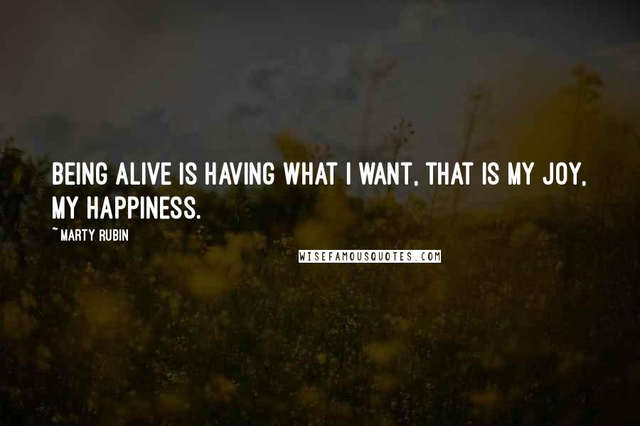 Marty Rubin Quotes: Being alive is having what I want, that is my joy, my happiness.