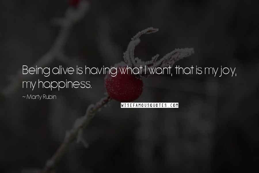 Marty Rubin Quotes: Being alive is having what I want, that is my joy, my happiness.