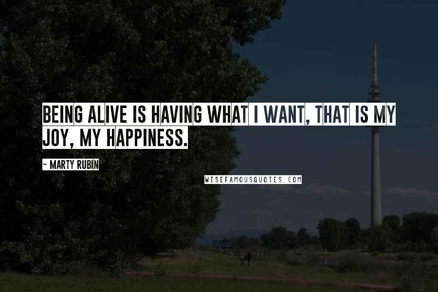 Marty Rubin Quotes: Being alive is having what I want, that is my joy, my happiness.