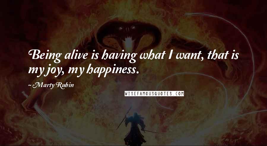 Marty Rubin Quotes: Being alive is having what I want, that is my joy, my happiness.