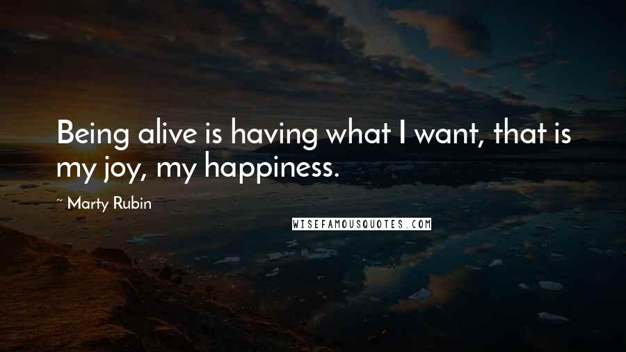 Marty Rubin Quotes: Being alive is having what I want, that is my joy, my happiness.