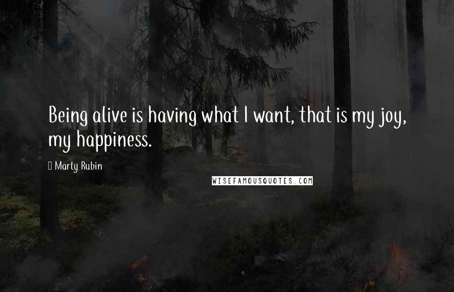 Marty Rubin Quotes: Being alive is having what I want, that is my joy, my happiness.
