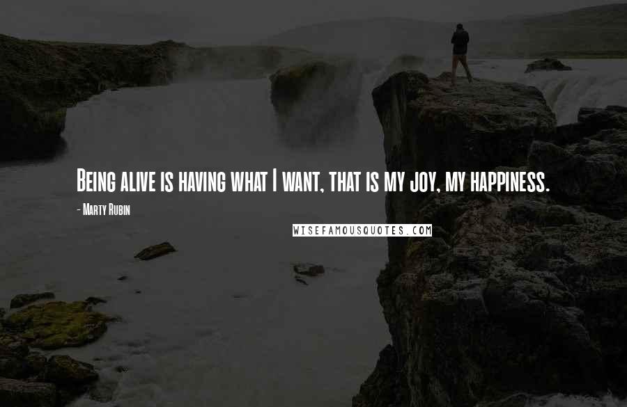 Marty Rubin Quotes: Being alive is having what I want, that is my joy, my happiness.