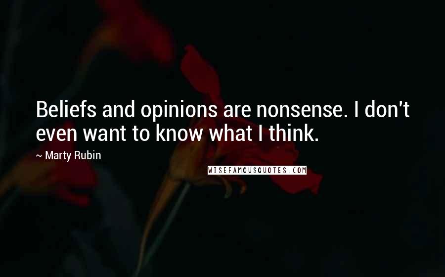 Marty Rubin Quotes: Beliefs and opinions are nonsense. I don't even want to know what I think.