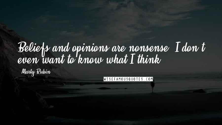 Marty Rubin Quotes: Beliefs and opinions are nonsense. I don't even want to know what I think.