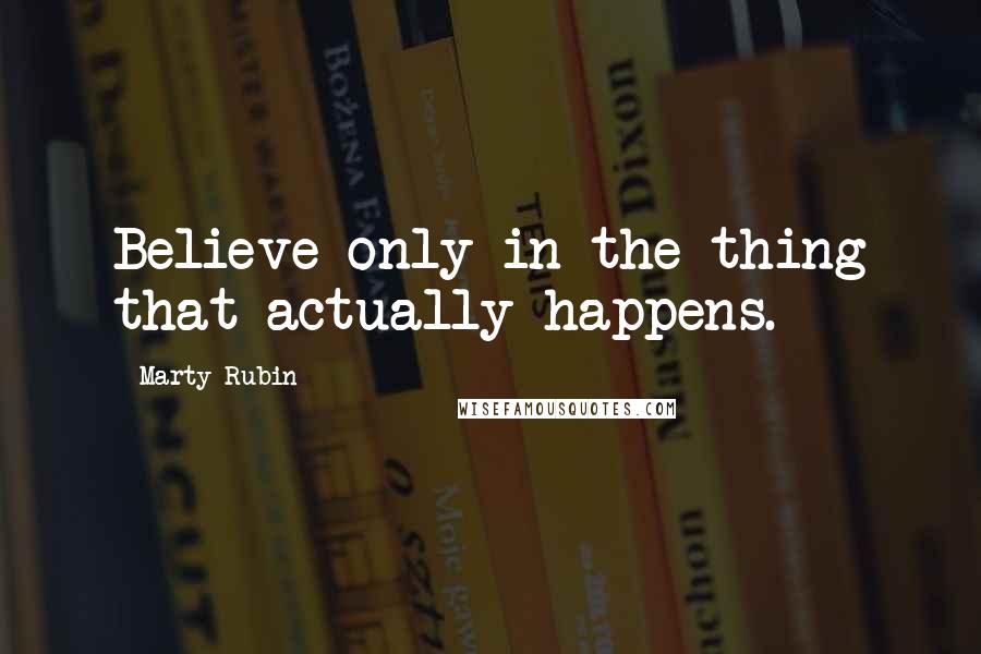 Marty Rubin Quotes: Believe only in the thing that actually happens.