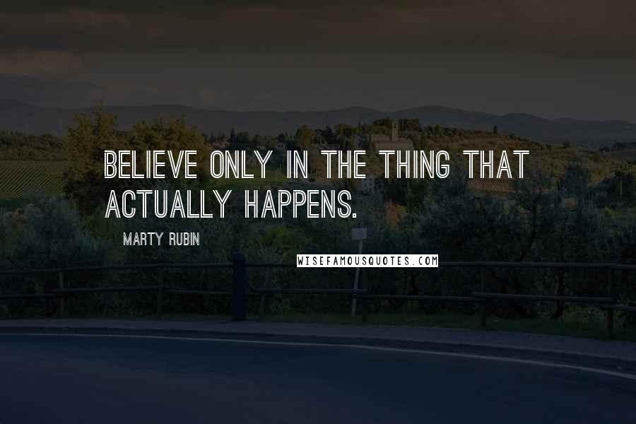 Marty Rubin Quotes: Believe only in the thing that actually happens.