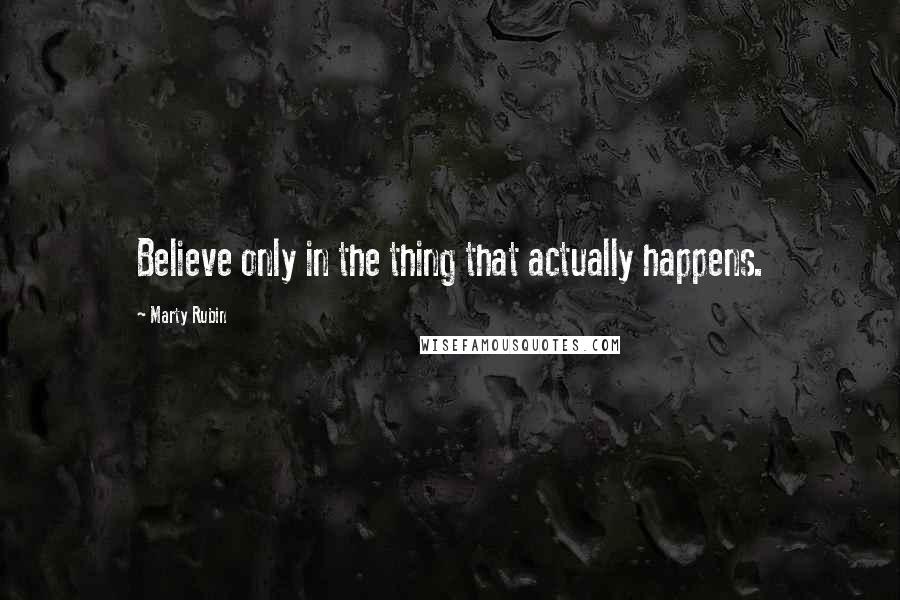 Marty Rubin Quotes: Believe only in the thing that actually happens.