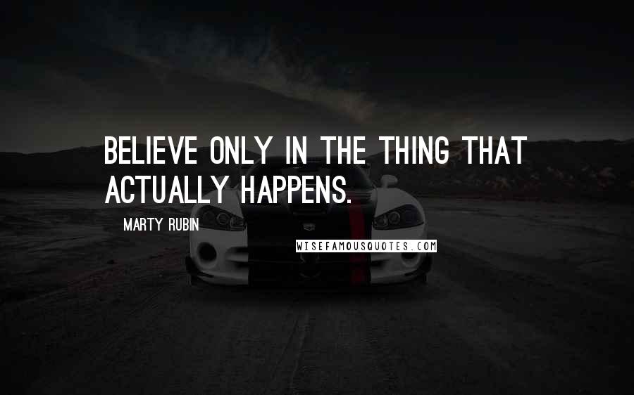 Marty Rubin Quotes: Believe only in the thing that actually happens.