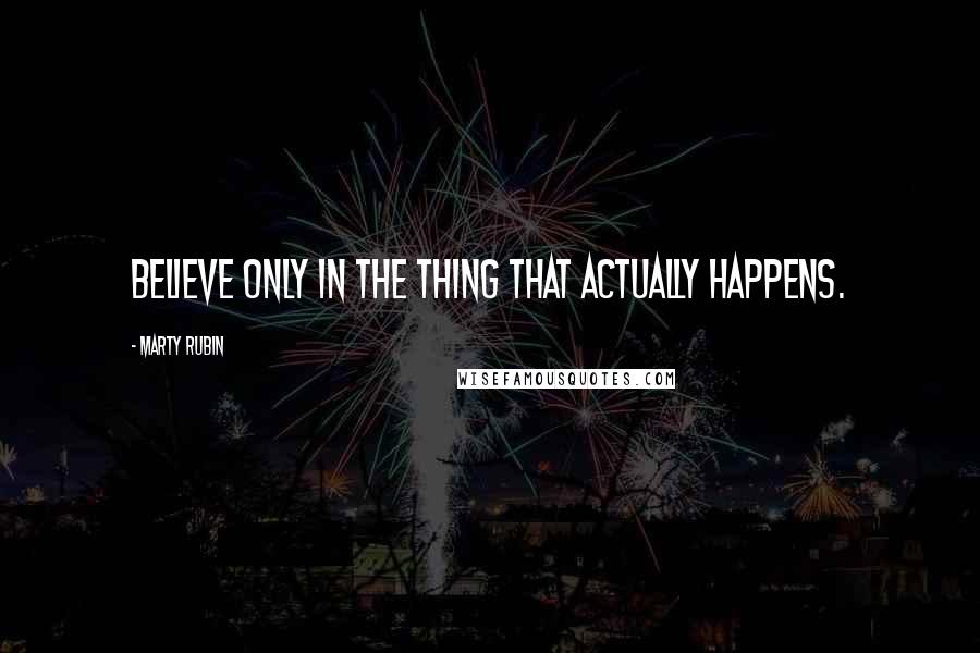 Marty Rubin Quotes: Believe only in the thing that actually happens.