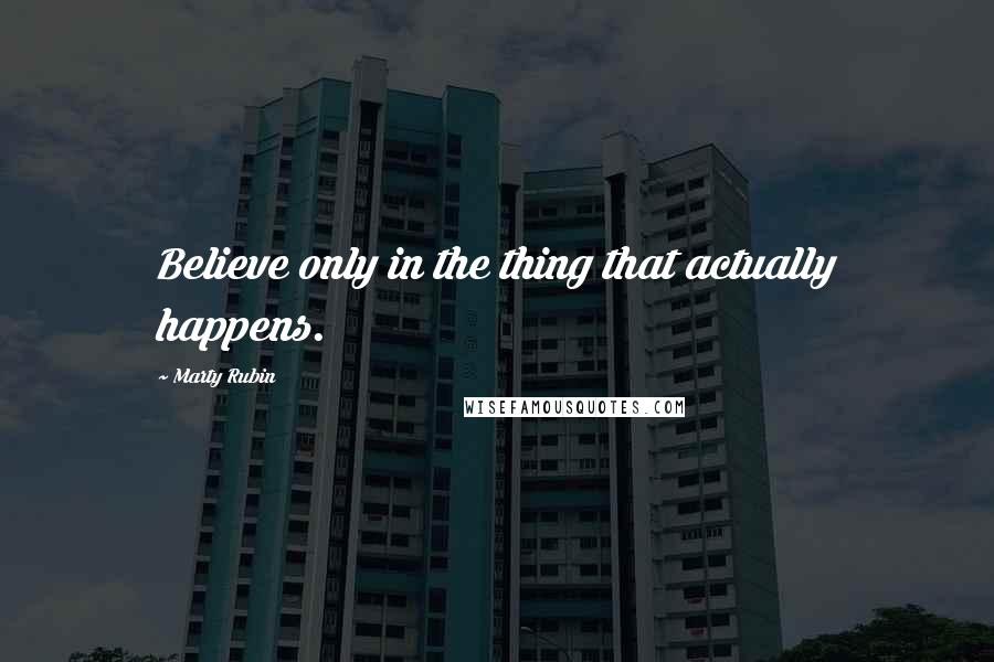 Marty Rubin Quotes: Believe only in the thing that actually happens.