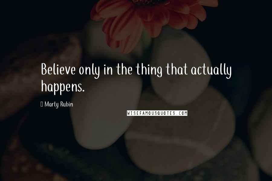 Marty Rubin Quotes: Believe only in the thing that actually happens.