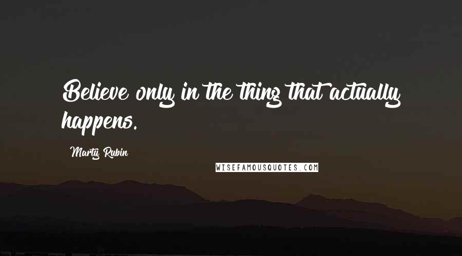 Marty Rubin Quotes: Believe only in the thing that actually happens.