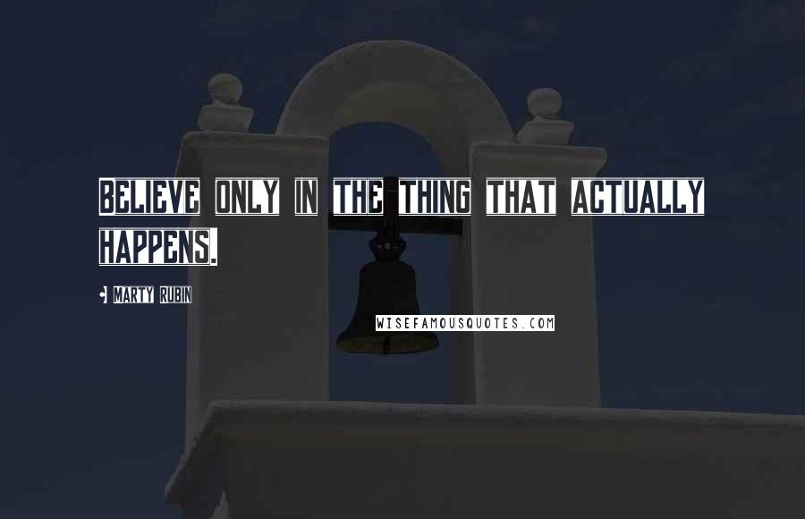 Marty Rubin Quotes: Believe only in the thing that actually happens.