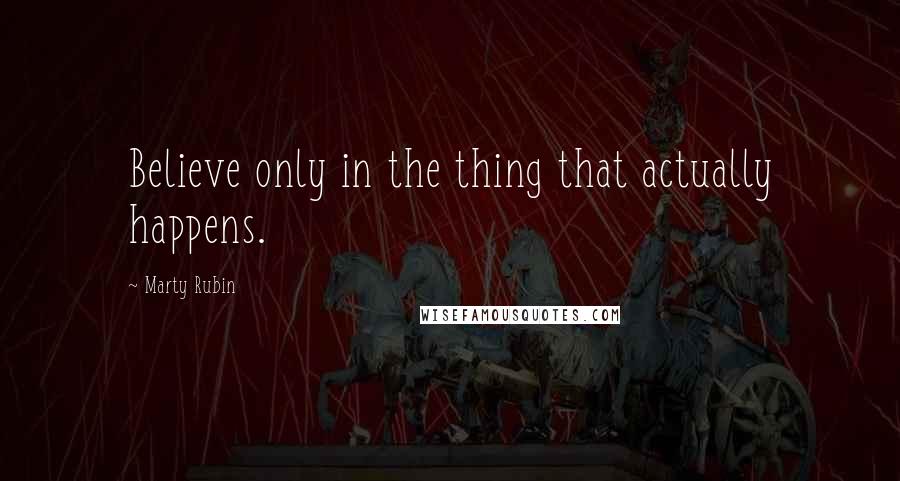 Marty Rubin Quotes: Believe only in the thing that actually happens.