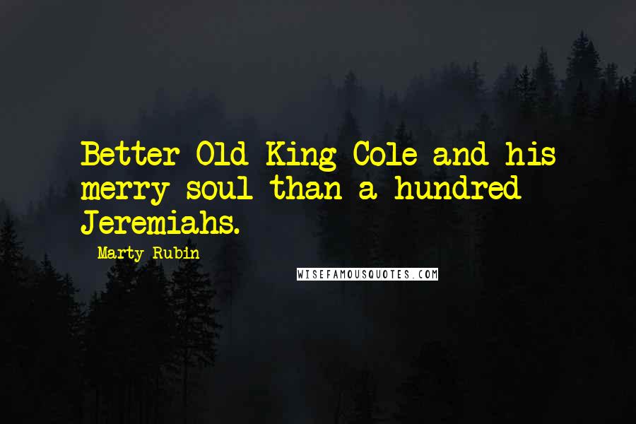 Marty Rubin Quotes: Better Old King Cole and his merry soul than a hundred Jeremiahs.