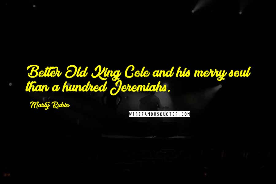 Marty Rubin Quotes: Better Old King Cole and his merry soul than a hundred Jeremiahs.