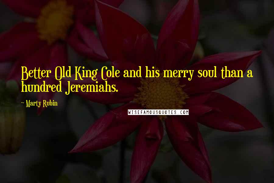 Marty Rubin Quotes: Better Old King Cole and his merry soul than a hundred Jeremiahs.