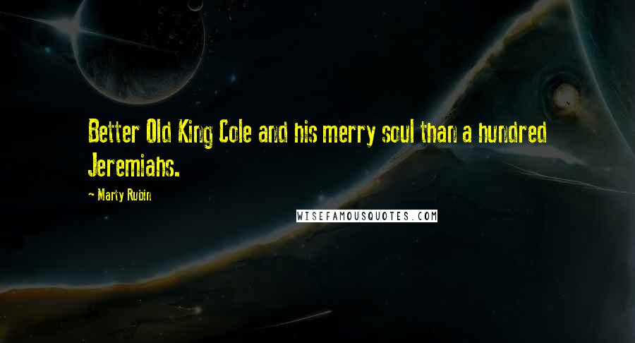 Marty Rubin Quotes: Better Old King Cole and his merry soul than a hundred Jeremiahs.