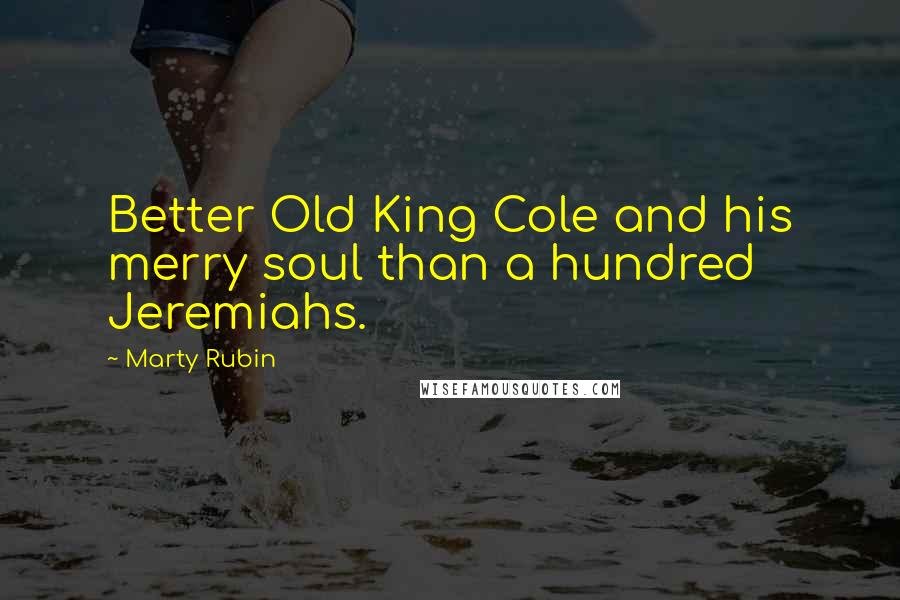 Marty Rubin Quotes: Better Old King Cole and his merry soul than a hundred Jeremiahs.