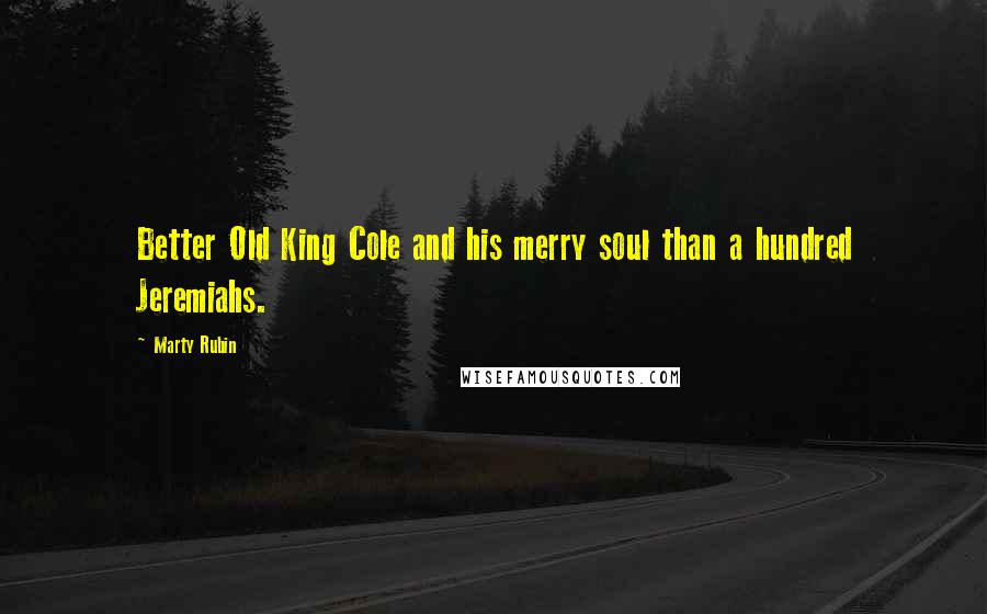 Marty Rubin Quotes: Better Old King Cole and his merry soul than a hundred Jeremiahs.