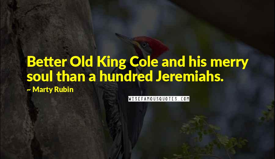 Marty Rubin Quotes: Better Old King Cole and his merry soul than a hundred Jeremiahs.