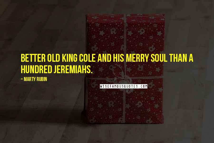 Marty Rubin Quotes: Better Old King Cole and his merry soul than a hundred Jeremiahs.