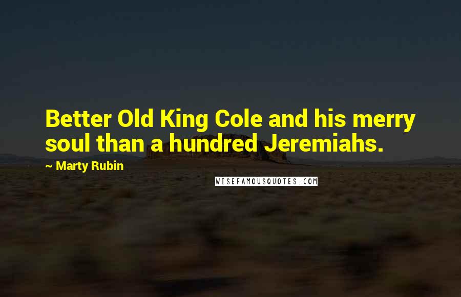 Marty Rubin Quotes: Better Old King Cole and his merry soul than a hundred Jeremiahs.