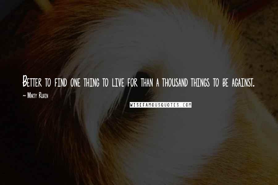 Marty Rubin Quotes: Better to find one thing to live for than a thousand things to be against.