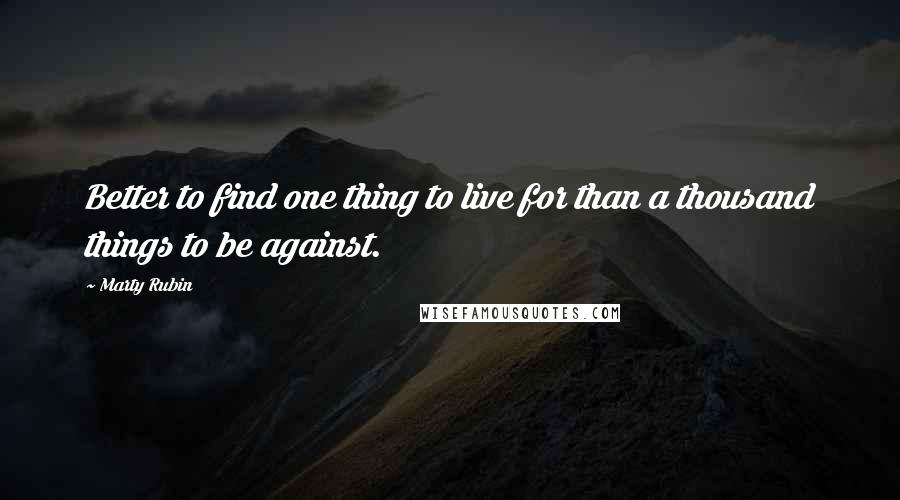 Marty Rubin Quotes: Better to find one thing to live for than a thousand things to be against.