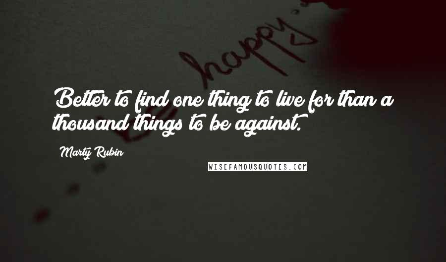 Marty Rubin Quotes: Better to find one thing to live for than a thousand things to be against.
