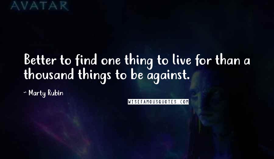 Marty Rubin Quotes: Better to find one thing to live for than a thousand things to be against.