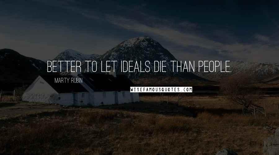 Marty Rubin Quotes: Better to let ideals die than people.