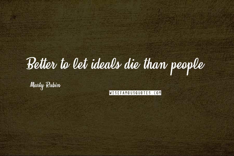 Marty Rubin Quotes: Better to let ideals die than people.