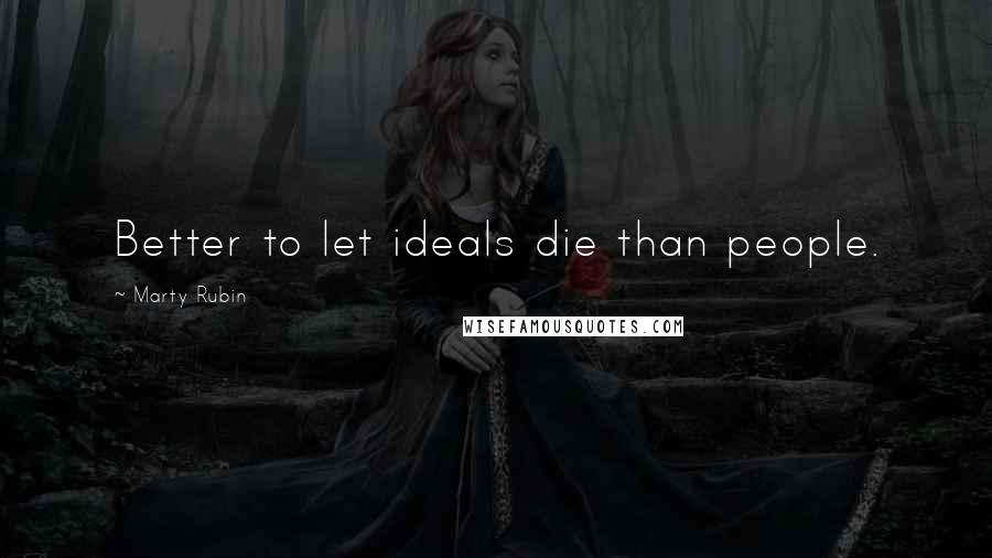 Marty Rubin Quotes: Better to let ideals die than people.