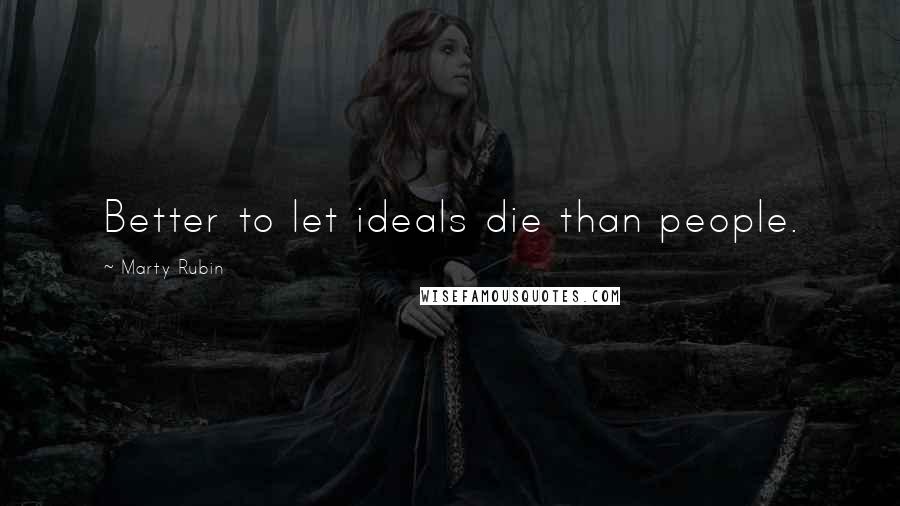 Marty Rubin Quotes: Better to let ideals die than people.