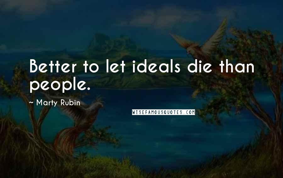 Marty Rubin Quotes: Better to let ideals die than people.