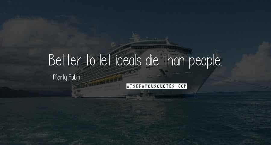 Marty Rubin Quotes: Better to let ideals die than people.