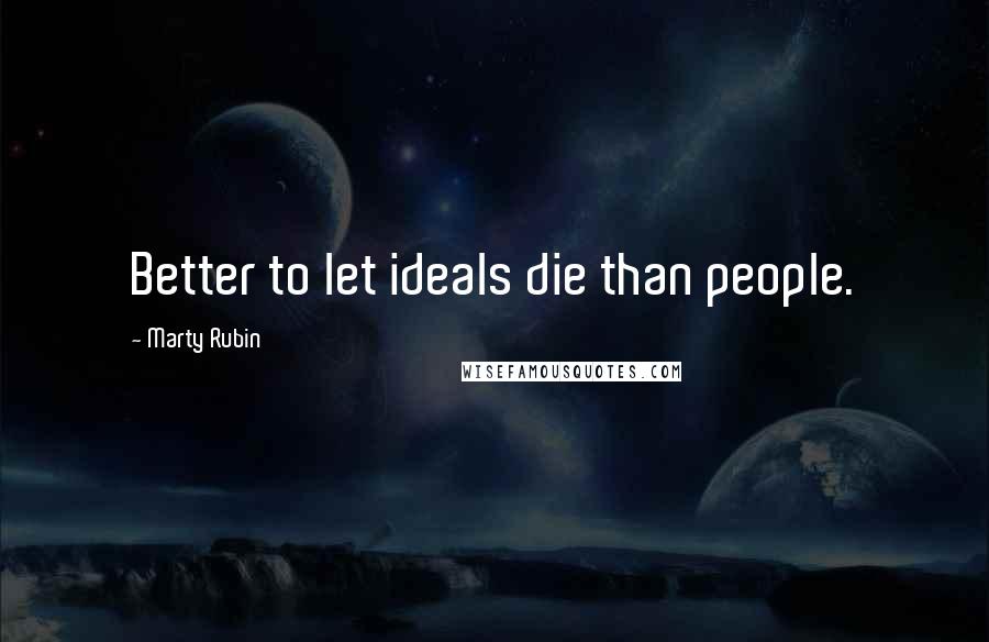 Marty Rubin Quotes: Better to let ideals die than people.