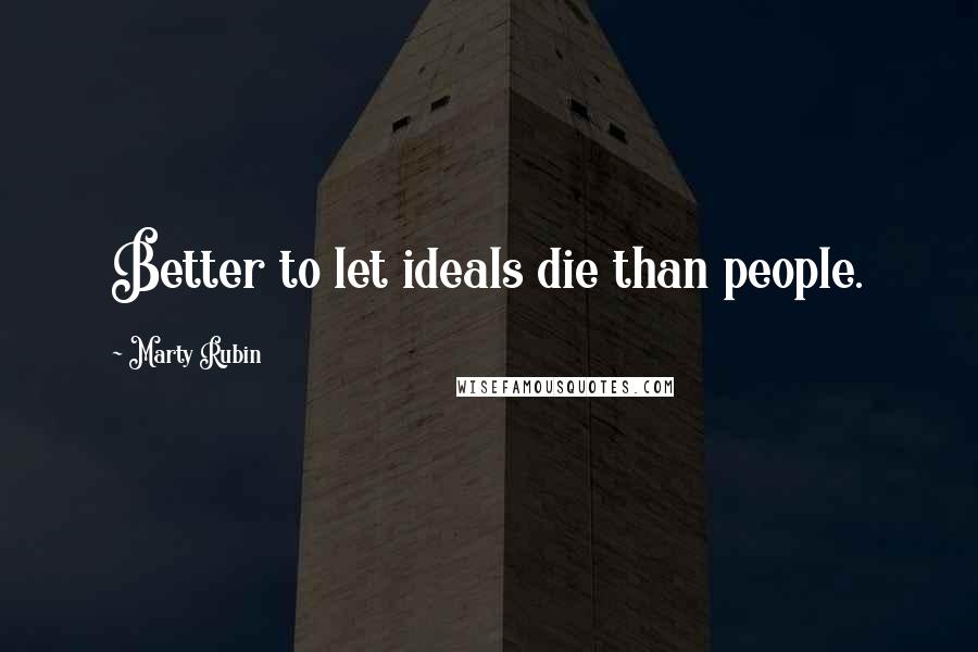 Marty Rubin Quotes: Better to let ideals die than people.