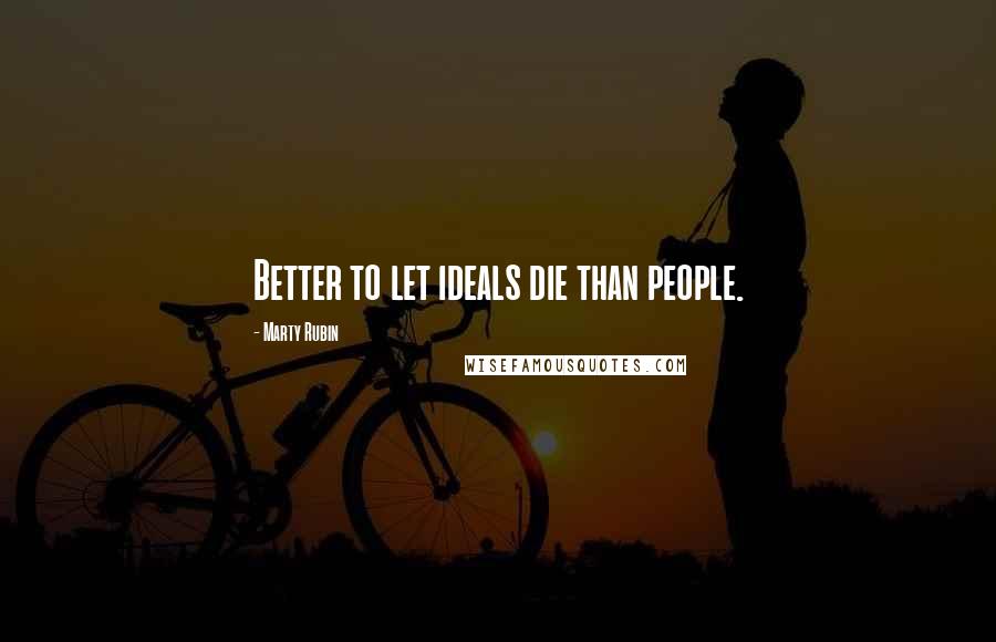 Marty Rubin Quotes: Better to let ideals die than people.