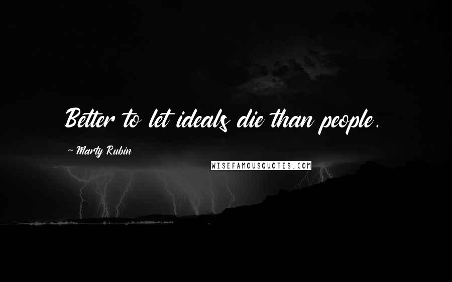 Marty Rubin Quotes: Better to let ideals die than people.