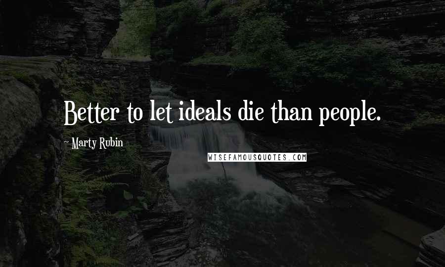 Marty Rubin Quotes: Better to let ideals die than people.