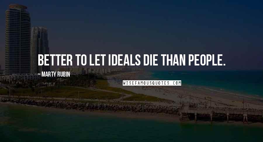 Marty Rubin Quotes: Better to let ideals die than people.