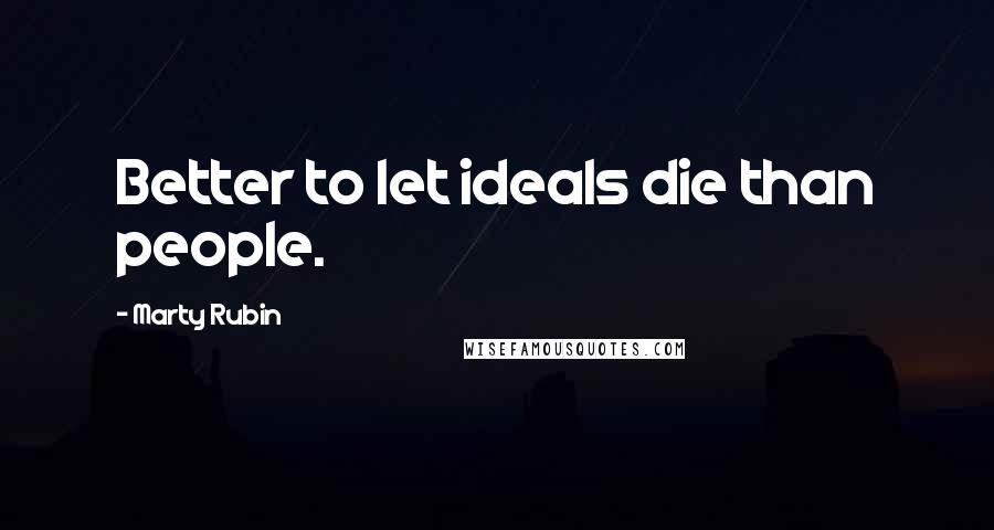 Marty Rubin Quotes: Better to let ideals die than people.