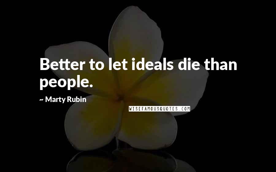 Marty Rubin Quotes: Better to let ideals die than people.