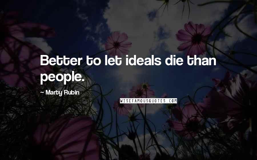 Marty Rubin Quotes: Better to let ideals die than people.