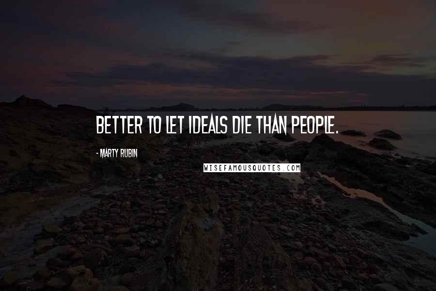 Marty Rubin Quotes: Better to let ideals die than people.