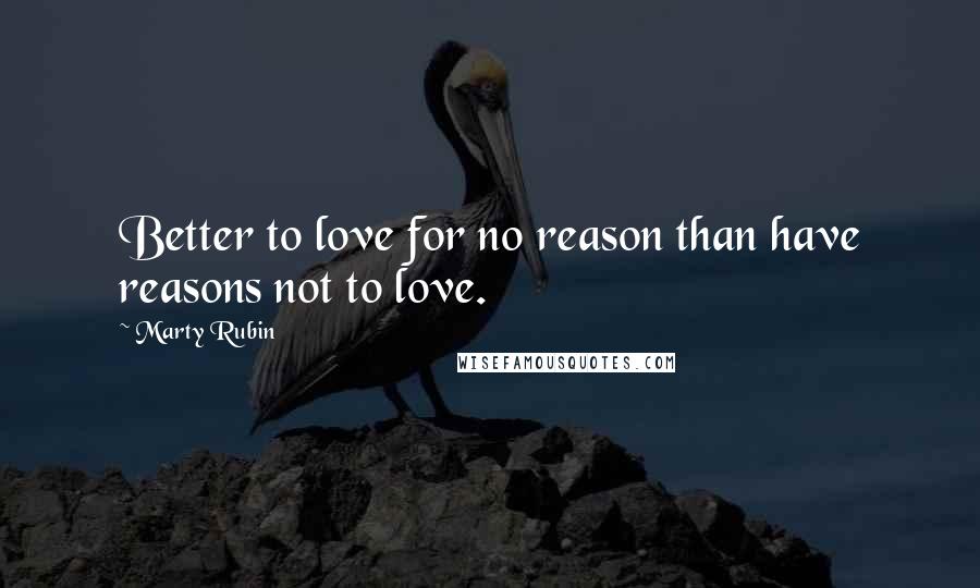 Marty Rubin Quotes: Better to love for no reason than have reasons not to love.