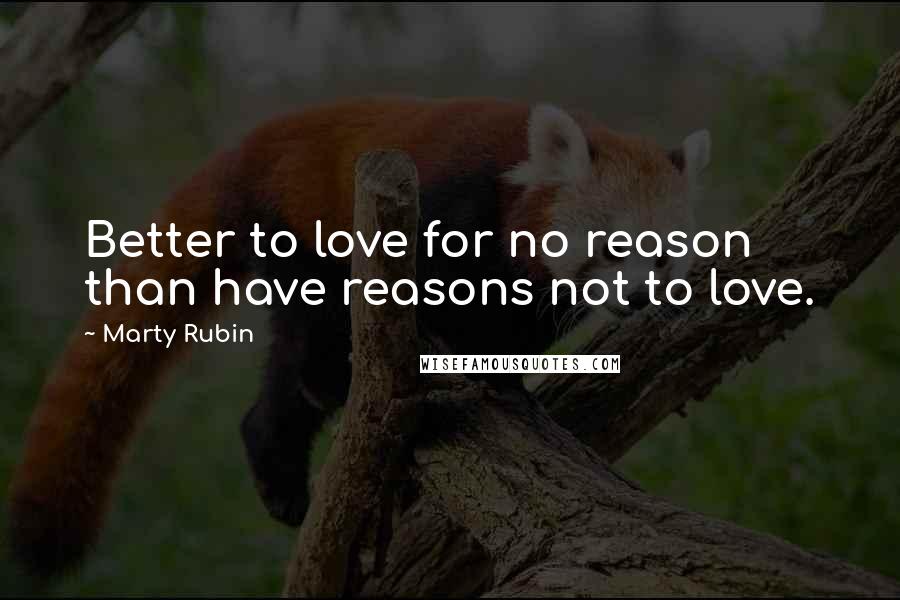 Marty Rubin Quotes: Better to love for no reason than have reasons not to love.